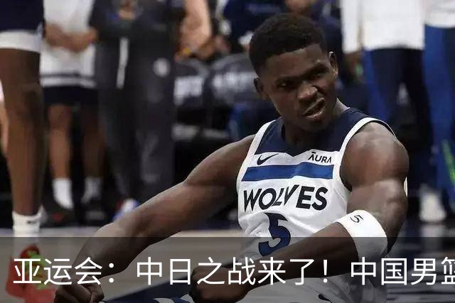 亚运会：中日之战来了！中国男篮半决赛对阵日本队，时间定在918